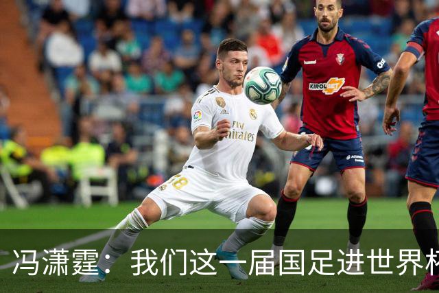 冯潇霆：我们这一届国足进世界杯机会挺大的 尽力了但确实有差距